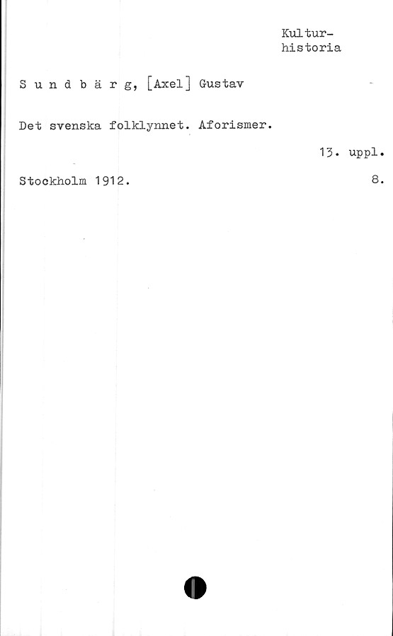  ﻿Kultur-
historia
Sundbär g, [Axel] Gustav
Det svenska folklynnet. Aforismer.
Stockholm 1912.
13* uppl
8